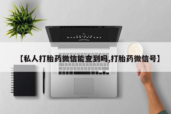 私人卖堕胎药的微信【私人打胎药微信能查到吗,打胎药微信号】