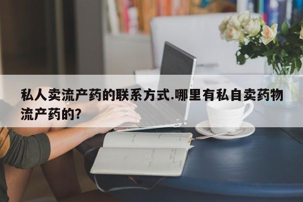 私人卖堕胎药的微信私人卖流产药的联系方式.哪里有私自卖药物流产药的？