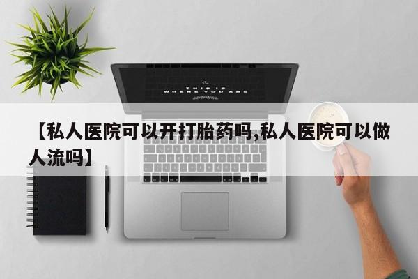 私人卖堕胎药的微信【私人医院可以开打胎药吗,私人医院可以做人流吗】