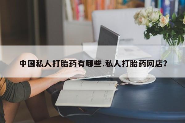 私人卖堕胎药的微信中国私人打胎药有哪些.私人打胎药网店？