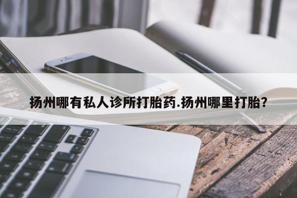 私人卖堕胎药的微信扬州哪有私人诊所打胎药.扬州哪里打胎？