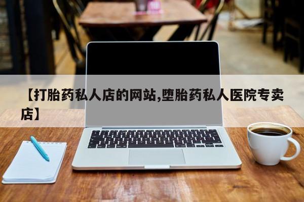 私人卖堕胎药的微信【打胎药私人店的网站,堕胎药私人医院专卖店】