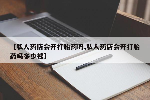 私人卖堕胎药的微信【私人药店会开打胎药吗,私人药店会开打胎药吗多少钱】