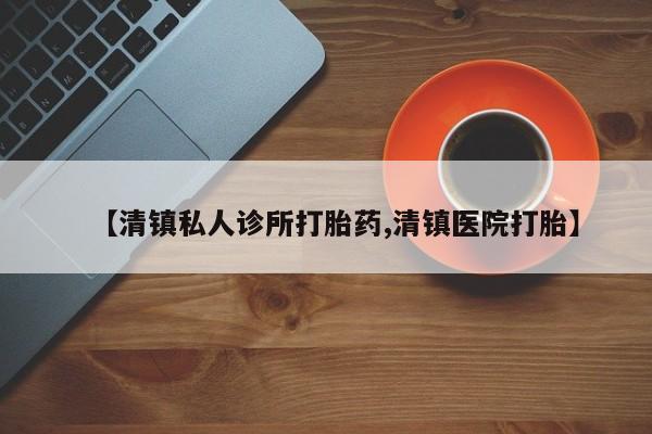 私人卖堕胎药的微信【清镇私人诊所打胎药,清镇医院打胎】
