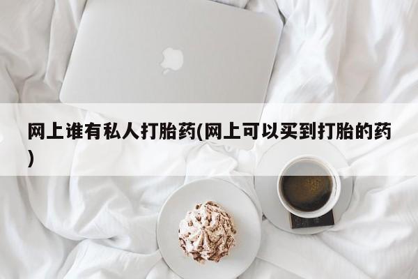 私人卖堕胎药的微信网上谁有私人打胎药(网上可以买到打胎的药)