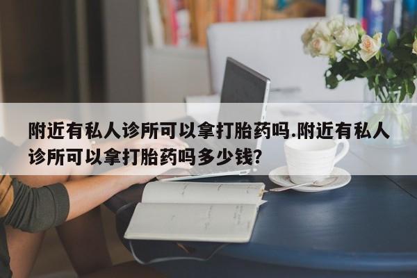 私人卖堕胎药的微信附近有私人诊所可以拿打胎药吗.附近有私人诊所可以拿打胎药吗多少钱？