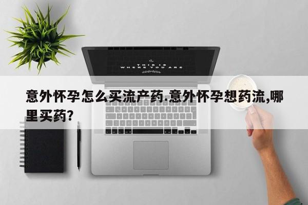 私人卖堕胎药的微信意外怀孕怎么买流产药.意外怀孕想药流,哪里买药？