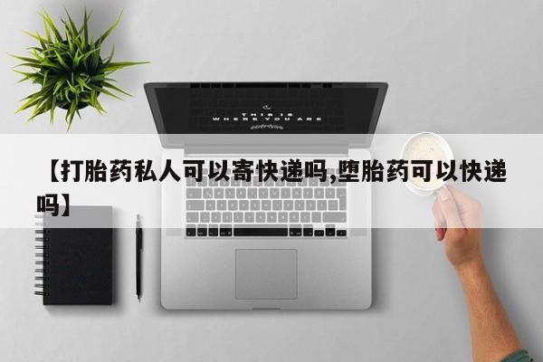 私人卖堕胎药的微信【打胎药私人可以寄快递吗,堕胎药可以快递吗】