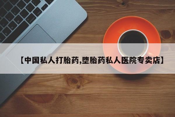 私人卖堕胎药的微信【中国私人打胎药,堕胎药私人医院专卖店】