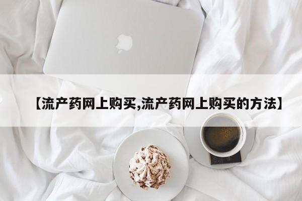 私人卖堕胎药的微信【流产药网上购买,流产药网上购买的方法】