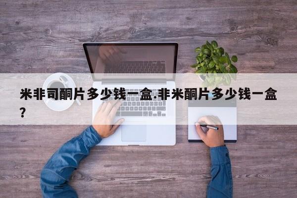 私人卖堕胎药的微信米非司酮片多少钱一盒.非米酮片多少钱一盒？