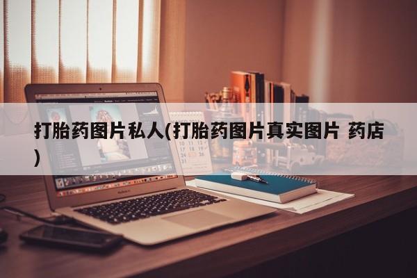 私人卖堕胎药的微信打胎药图片私人(打胎药图片真实图片 药店)