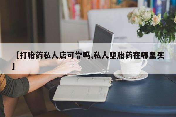 私人卖堕胎药的微信【打胎药私人店可靠吗,私人堕胎药在哪里买】
