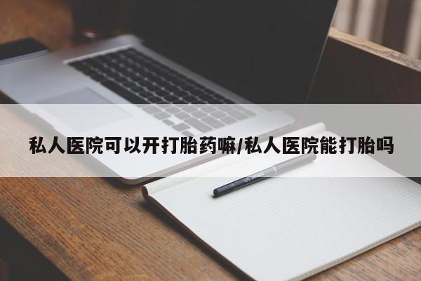 私人卖堕胎药的微信私人医院可以开打胎药嘛/私人医院能打胎吗