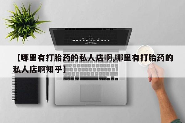 私人卖堕胎药的微信【哪里有打胎药的私人店啊,哪里有打胎药的私人店啊知乎】