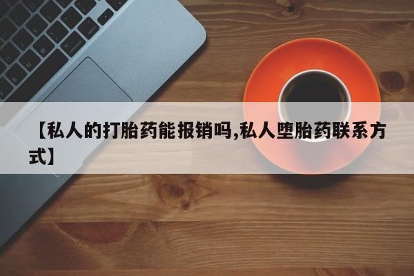 私人卖堕胎药的微信【私人的打胎药能报销吗,私人堕胎药联系方式】