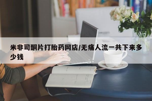 私人卖堕胎药的微信米非司酮片打胎药网店/无痛人流一共下来多少钱