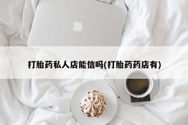 私人卖堕胎药的微信打胎药私人店能信吗(打胎药药店有)