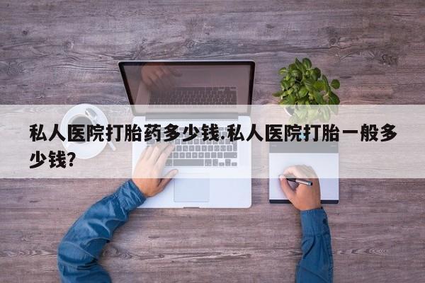 私人卖堕胎药的微信私人医院打胎药多少钱.私人医院打胎一般多少钱？