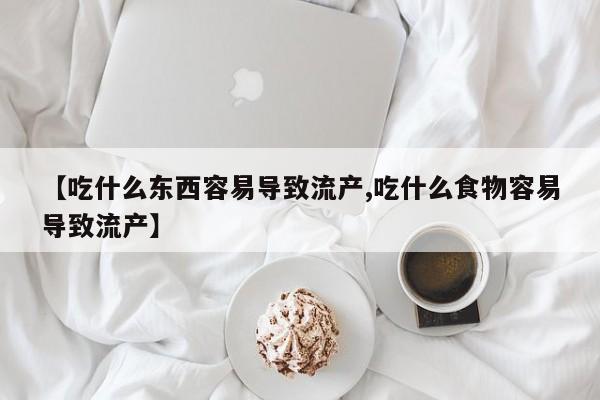 私人卖堕胎药的微信【吃什么东西容易导致流产,吃什么食物容易导致流产】