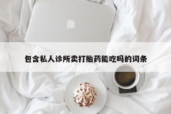 私人卖堕胎药的微信包含私人诊所卖打胎药能吃吗的词条