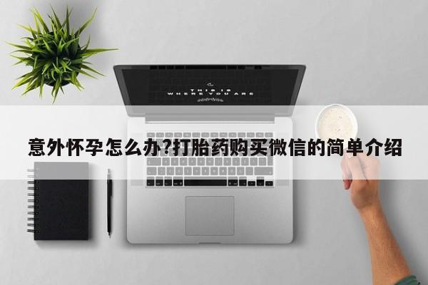 私人卖堕胎药的微信意外怀孕怎么办?打胎药购买微信的简单介绍