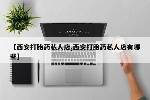私人卖堕胎药的微信【西安打胎药私人店,西安打胎药私人店有哪些】