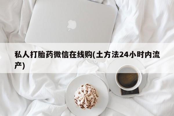 私人卖堕胎药的微信私人打胎药微信在线购(土方法24小时内流产)