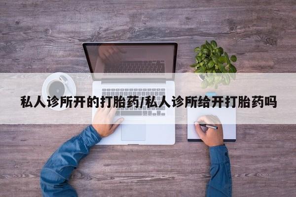 私人卖堕胎药的微信私人诊所开的打胎药/私人诊所给开打胎药吗