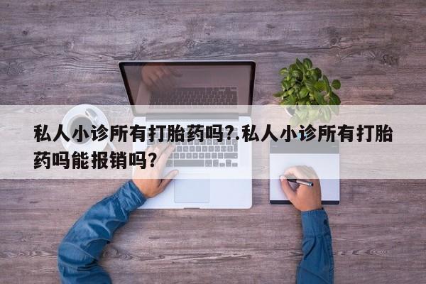 私人卖堕胎药的微信私人小诊所有打胎药吗?.私人小诊所有打胎药吗能报销吗？