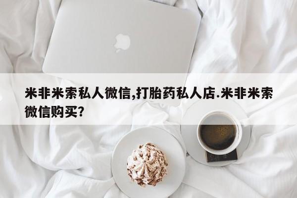 私人卖堕胎药的微信米非米索私人微信,打胎药私人店.米非米索微信购买？