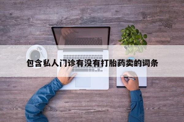 私人卖堕胎药的微信包含私人门诊有没有打胎药卖的词条