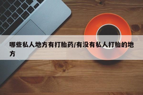 私人卖堕胎药的微信哪些私人地方有打胎药/有没有私人打胎的地方