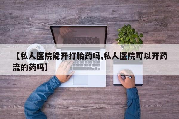 私人卖堕胎药的微信【私人医院能开打胎药吗,私人医院可以开药流的药吗】