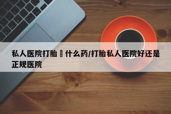 私人卖堕胎药的微信私人医院打胎給什么药/打胎私人医院好还是正规医院