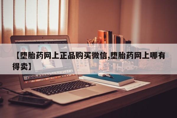 私人卖堕胎药的微信【堕胎药网上正品购买微信,堕胎药网上哪有得卖】