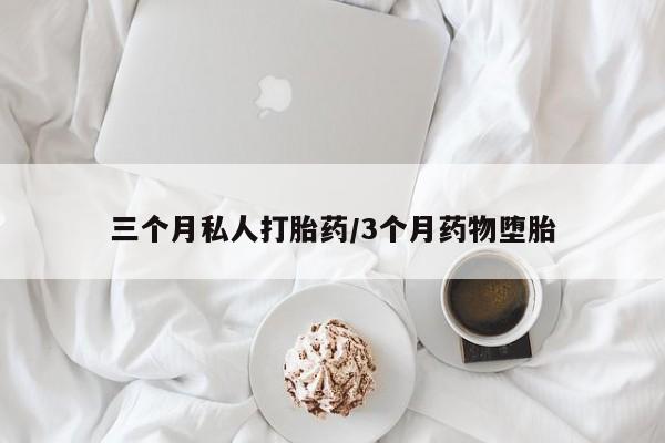 私人卖堕胎药的微信三个月私人打胎药/3个月药物堕胎