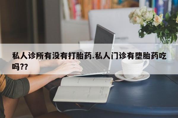 私人卖堕胎药的微信私人诊所有没有打胎药.私人门诊有堕胎药吃吗?？