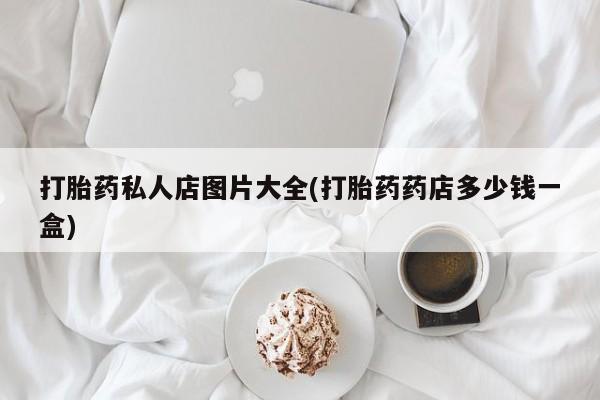 私人卖堕胎药的微信打胎药私人店图片大全(打胎药药店多少钱一盒)