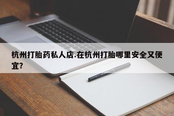 私人卖堕胎药的微信杭州打胎药私人店.在杭州打胎哪里安全又便宜？