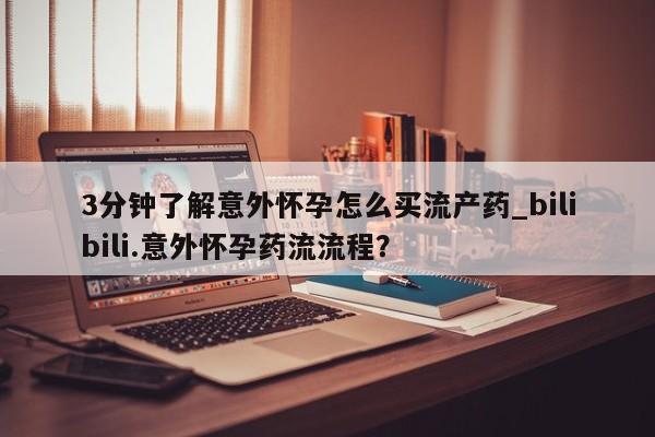 私人卖堕胎药的微信3分钟了解意外怀孕怎么买流产药_bilibili.意外怀孕药流流程?